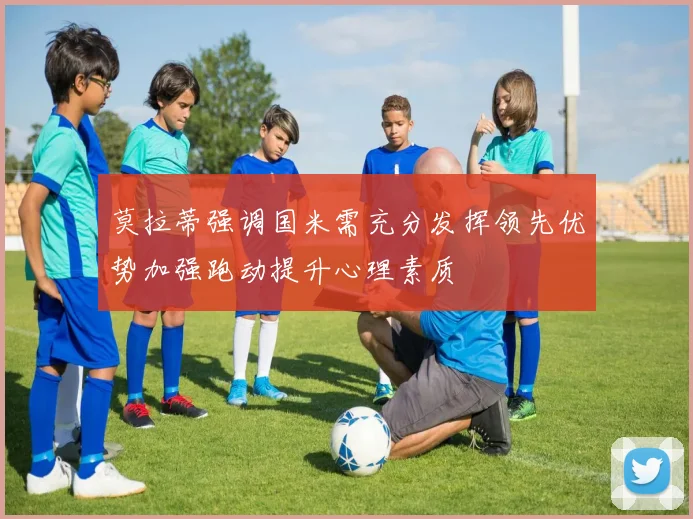 莫拉蒂强调国米需充分发挥领先优势加强跑动提升心理素质