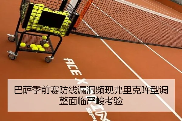 巴萨季前赛防线漏洞频现弗里克阵型调整面临严峻考验