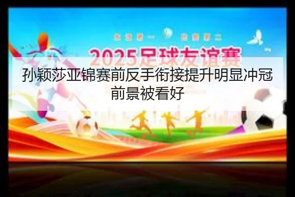 孙颖莎亚锦赛前反手衔接提升明显冲冠前景被看好